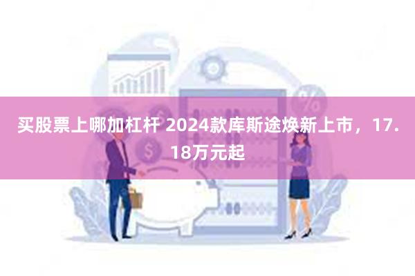 买股票上哪加杠杆 2024款库斯途焕新上市，17.18万元起