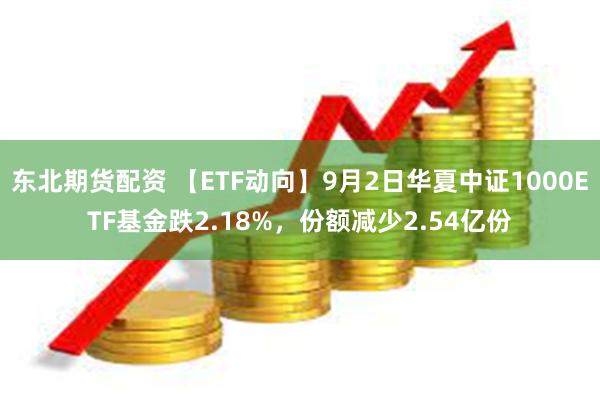 东北期货配资 【ETF动向】9月2日华夏中证1000ETF基金跌2.18%，份额减少2.54亿份