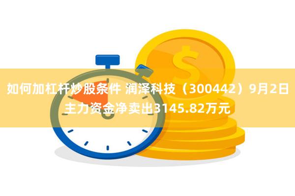 如何加杠杆炒股条件 润泽科技（300442）9月2日主力资金净卖出3145.82万元