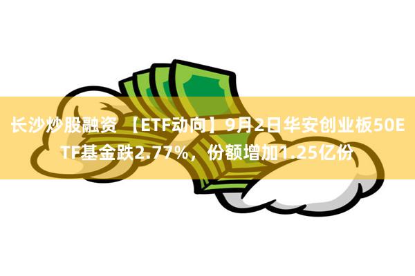 长沙炒股融资 【ETF动向】9月2日华安创业板50ETF基金跌2.77%，份额增加1.25亿份