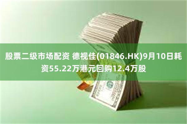 股票二级市场配资 德视佳(01846.HK)9月10日耗资55.22万港元回购12.4万股