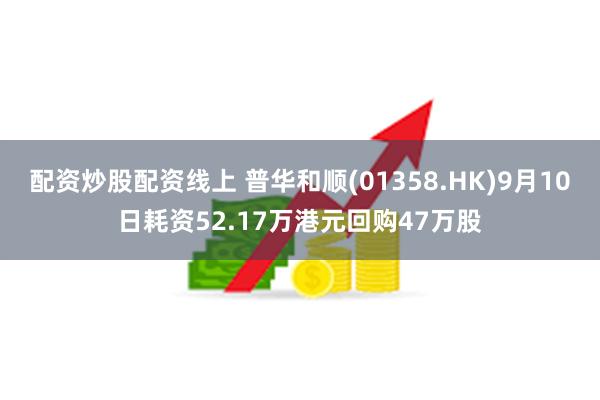 配资炒股配资线上 普华和顺(01358.HK)9月10日耗资52.17万港元回购47万股