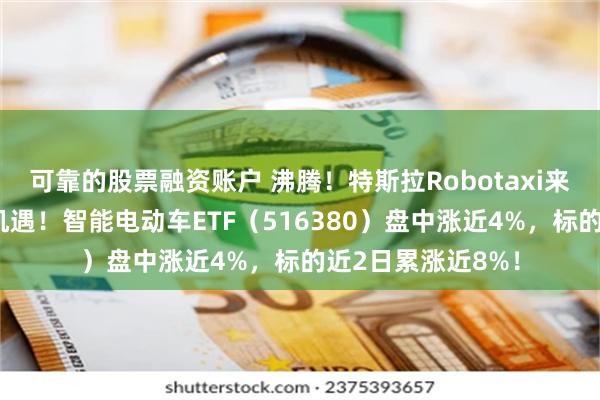 可靠的股票融资账户 沸腾！特斯拉Robotaxi来袭，智驾链再迎机遇！智能电动车ETF（516380）盘中涨近4%，标的近2日累涨近8%！