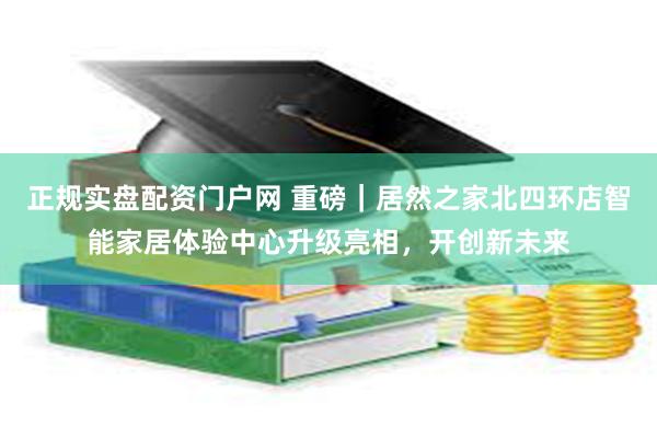 正规实盘配资门户网 重磅｜居然之家北四环店智能家居体验中心升级亮相，开创新未来