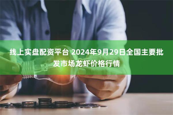 线上实盘配资平台 2024年9月29日全国主要批发市场龙虾价格行情