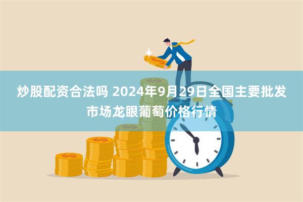 炒股配资合法吗 2024年9月29日全国主要批发市场龙眼葡萄价格行情