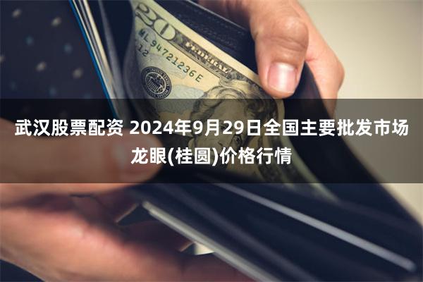 武汉股票配资 2024年9月29日全国主要批发市场龙眼(桂圆)价格行情