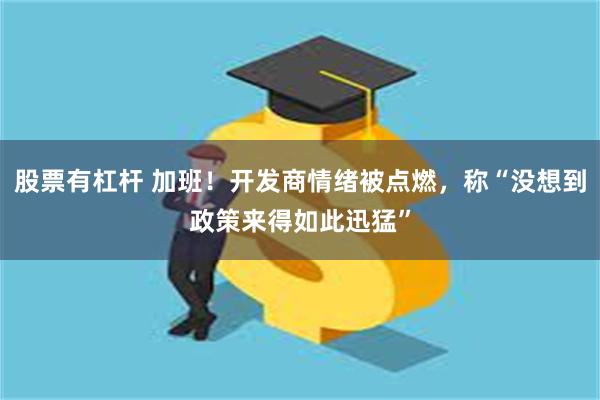 股票有杠杆 加班！开发商情绪被点燃，称“没想到政策来得如此迅猛”