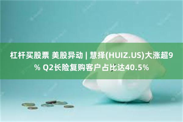 杠杆买股票 美股异动 | 慧择(HUIZ.US)大涨超9% Q2长险复购客户占比达40.5%