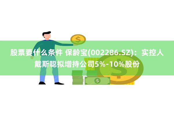 股票要什么条件 保龄宝(002286.SZ)：实控人戴斯聪拟增持公司5%-10%股份