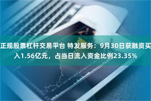 正规股票杠杆交易平台 特发服务：9月30日获融资买入1.56亿元，占当日流入资金比例23.35%