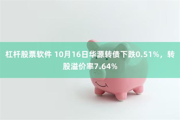 杠杆股票软件 10月16日华源转债下跌0.51%，转股溢价率7.64%