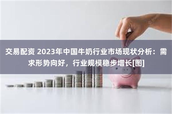 交易配资 2023年中国牛奶行业市场现状分析：需求形势向好，行业规模稳步增长[图]