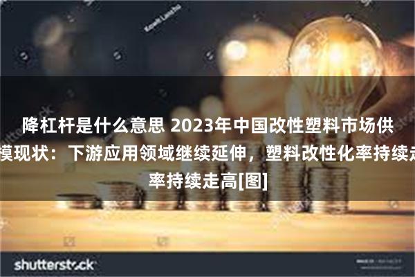 降杠杆是什么意思 2023年中国改性塑料市场供需及规模现状：下游应用领域继续延伸，塑料改性化率持续走高[图]