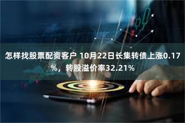 怎样找股票配资客户 10月22日长集转债上涨0.17%，转股溢价率32.21%