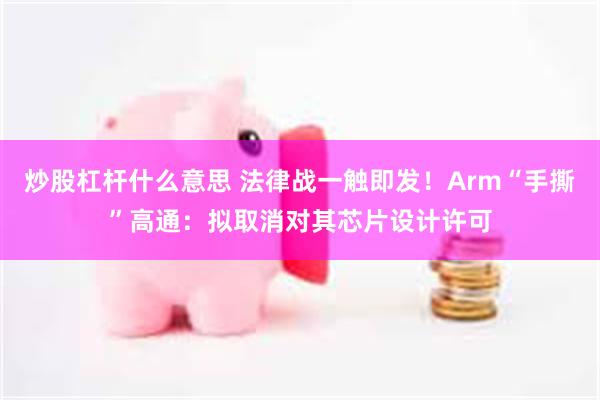 炒股杠杆什么意思 法律战一触即发！Arm“手撕”高通：拟取消对其芯片设计许可