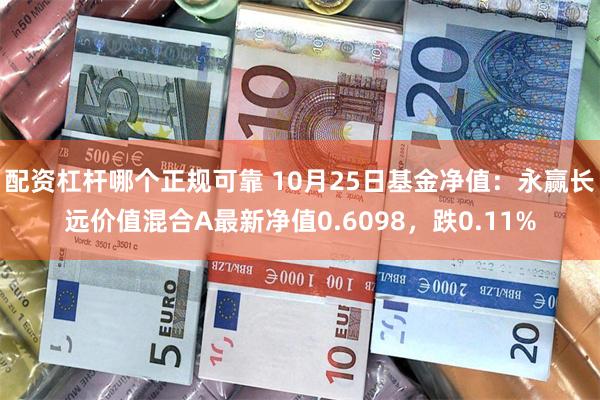 配资杠杆哪个正规可靠 10月25日基金净值：永赢长远价值混合A最新净值0.6098，跌0.11%