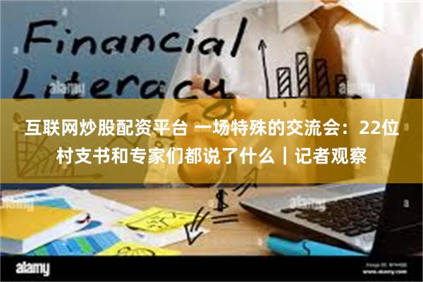 互联网炒股配资平台 一场特殊的交流会：22位村支书和专家们都说了什么｜记者观察