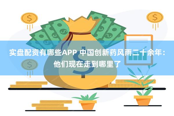 实盘配资有哪些APP 中国创新药风雨二十余年：他们现在走到哪里了