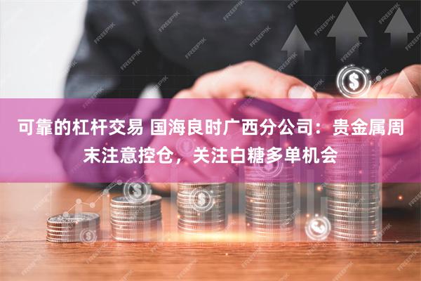 可靠的杠杆交易 国海良时广西分公司：贵金属周末注意控仓，关注白糖多单机会