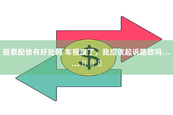 股票配债有好处吗 车报废了，我应该起诉路政吗…… ​​​