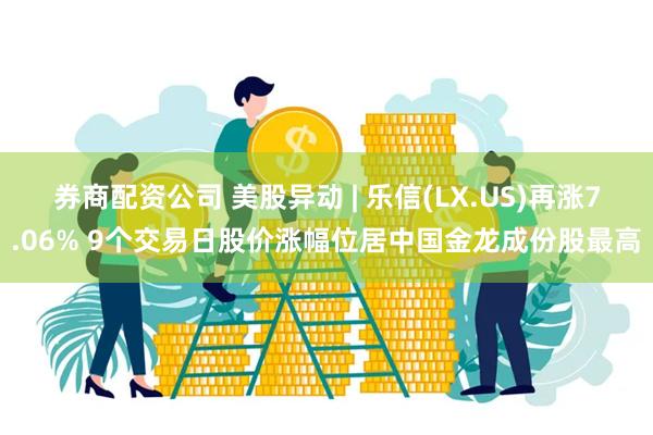 券商配资公司 美股异动 | 乐信(LX.US)再涨7.06% 9个交易日股价涨幅位居中国金龙成份股最高