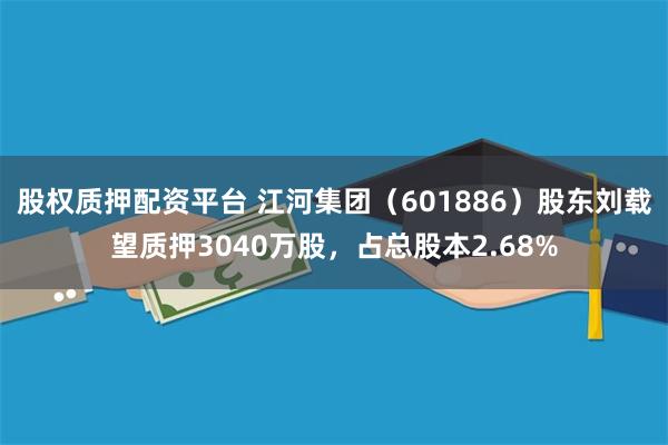 股权质押配资平台 江河集团（601886）股东刘载望质押3040万股，占总股本2.68%