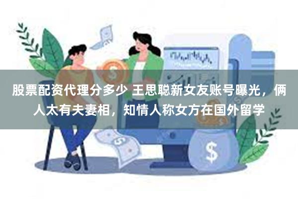 股票配资代理分多少 王思聪新女友账号曝光，俩人太有夫妻相，知情人称女方在国外留学