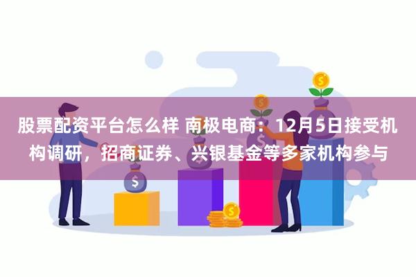 股票配资平台怎么样 南极电商：12月5日接受机构调研，招商证券、兴银基金等多家机构参与