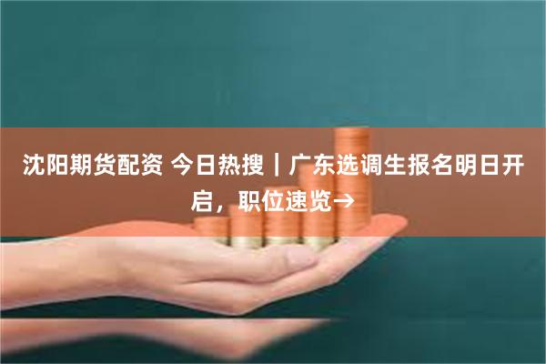 沈阳期货配资 今日热搜｜广东选调生报名明日开启，职位速览→