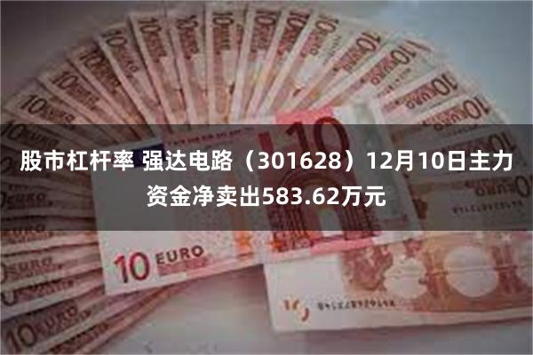 股市杠杆率 强达电路（301628）12月10日主力资金净卖出583.62万元