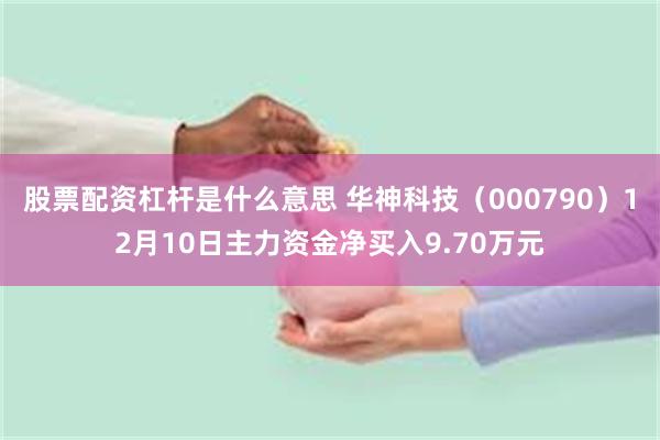 股票配资杠杆是什么意思 华神科技（000790）12月10日主力资金净买入9.70万元