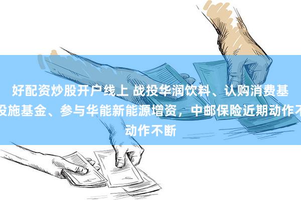 好配资炒股开户线上 战投华润饮料、认购消费基础设施基金、参与华能新能源增资，中邮保险近期动作不断