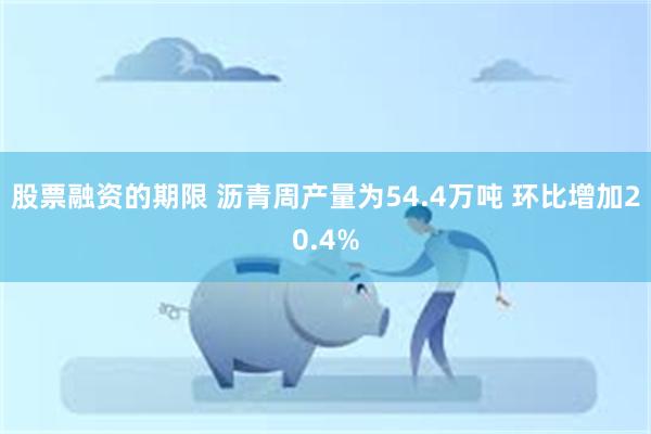 股票融资的期限 沥青周产量为54.4万吨 环比增加20.4%