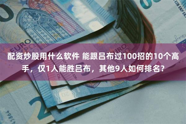 配资炒股用什么软件 能跟吕布过100招的10个高手，仅1人能胜吕布，其他9人如何排名？