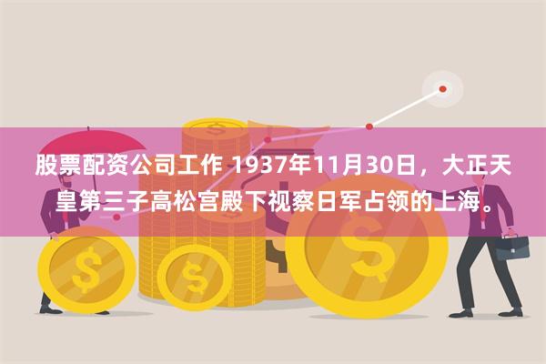 股票配资公司工作 1937年11月30日，大正天皇第三子高松宫殿下视察日军占领的上海。