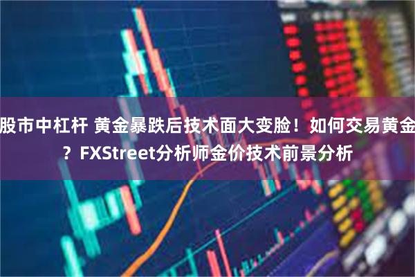 股市中杠杆 黄金暴跌后技术面大变脸！如何交易黄金？FXStreet分析师金价技术前景分析