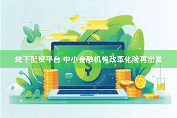 线下配资平台 中小金融机构改革化险再出发