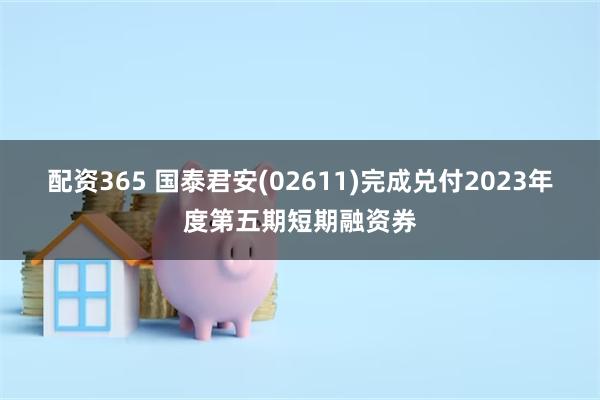 配资365 国泰君安(02611)完成兑付2023年度第五期短期融资券