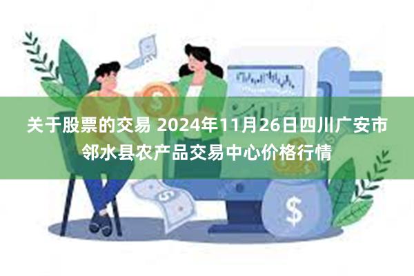 关于股票的交易 2024年11月26日四川广安市邻水县农产品交易中心价格行情