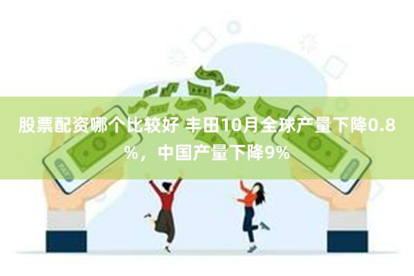 股票配资哪个比较好 丰田10月全球产量下降0.8%，中国产量下降9%