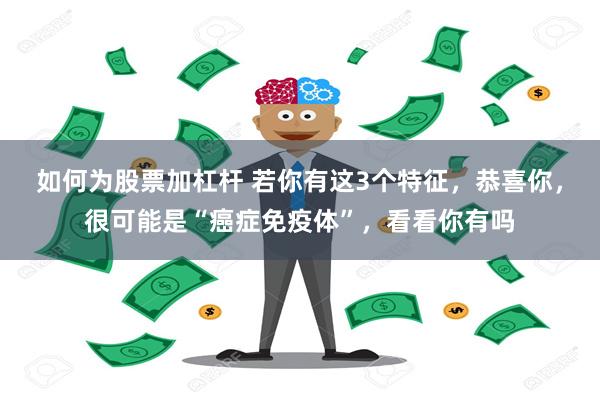 如何为股票加杠杆 若你有这3个特征，恭喜你，很可能是“癌症免疫体”，看看你有吗