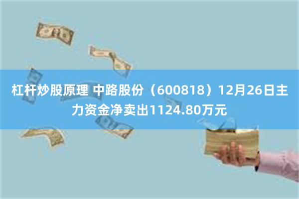 杠杆炒股原理 中路股份（600818）12月26日主力资金净卖出1124.80万元