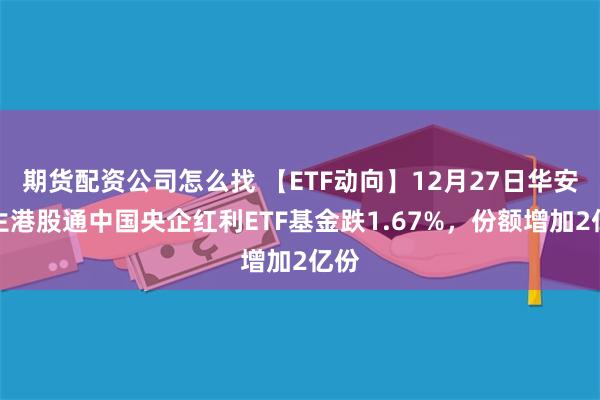 期货配资公司怎么找 【ETF动向】12月27日华安恒生港股通中国央企红利ETF基金跌1.67%，份额增加2亿份