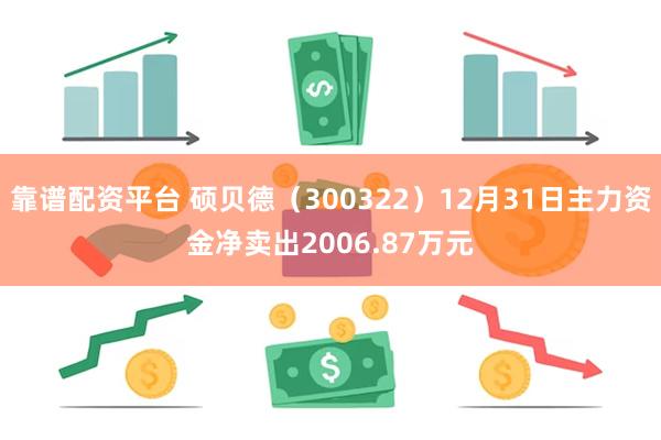 靠谱配资平台 硕贝德（300322）12月31日主力资金净卖出2006.87万元