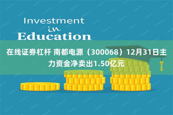 在线证劵杠杆 南都电源（300068）12月31日主力资金净卖出1.50亿元