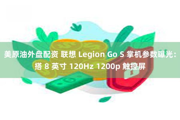 美原油外盘配资 联想 Legion Go S 掌机参数曝光：搭 8 英寸 120Hz 1200p 触控屏