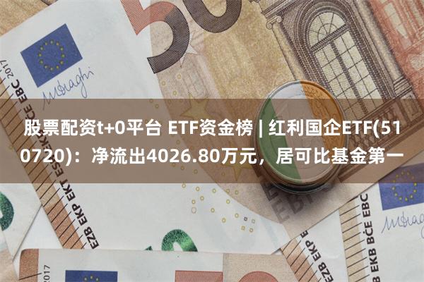 股票配资t+0平台 ETF资金榜 | 红利国企ETF(510720)：净流出4026.80万元，居可比基金第一