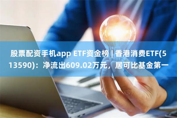 股票配资手机app ETF资金榜 | 香港消费ETF(513590)：净流出609.02万元，居可比基金第一