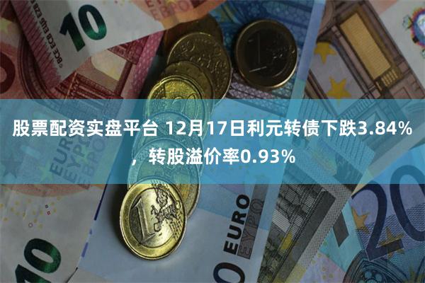 股票配资实盘平台 12月17日利元转债下跌3.84%，转股溢价率0.93%